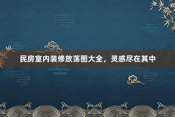 民房室内装修放荡图大全，灵感尽在其中