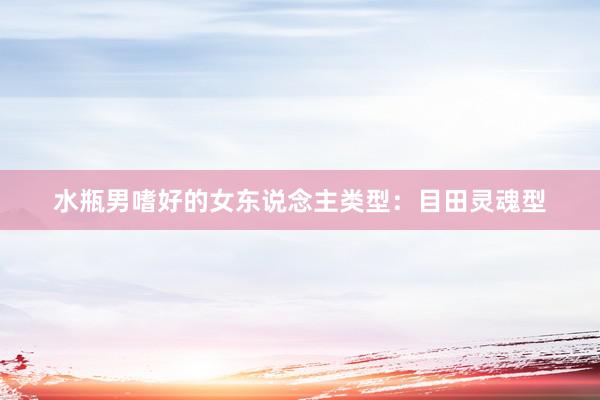 水瓶男嗜好的女东说念主类型：目田灵魂型