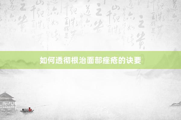 如何透彻根治面部痤疮的诀要