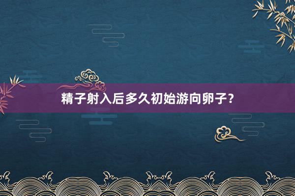 精子射入后多久初始游向卵子？