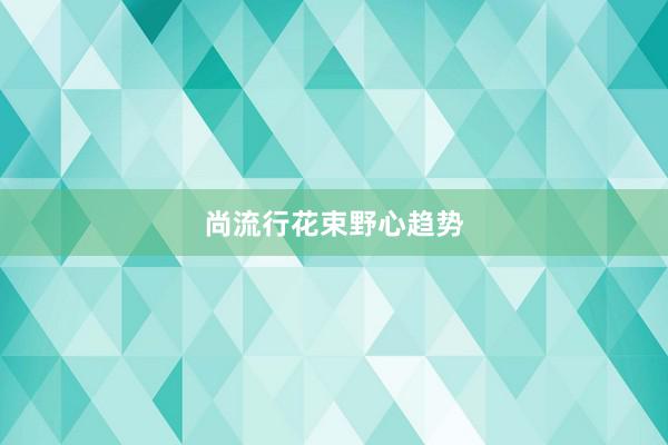 尚流行花束野心趋势