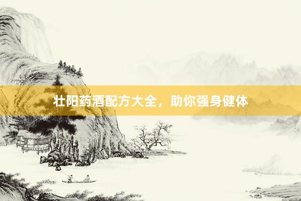 壮阳药酒配方大全，助你强身健体