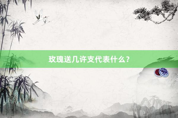 玫瑰送几许支代表什么？