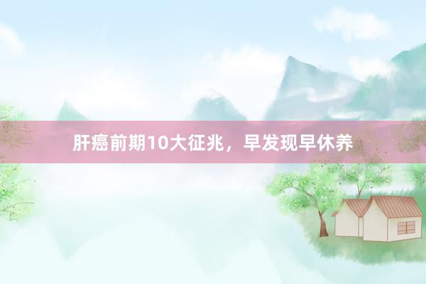 肝癌前期10大征兆，早发现早休养