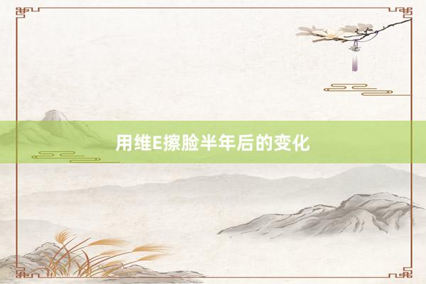用维E擦脸半年后的变化