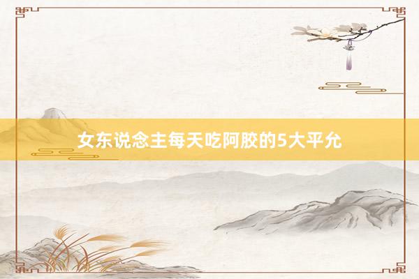 女东说念主每天吃阿胶的5大平允