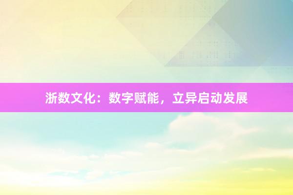 浙数文化：数字赋能，立异启动发展