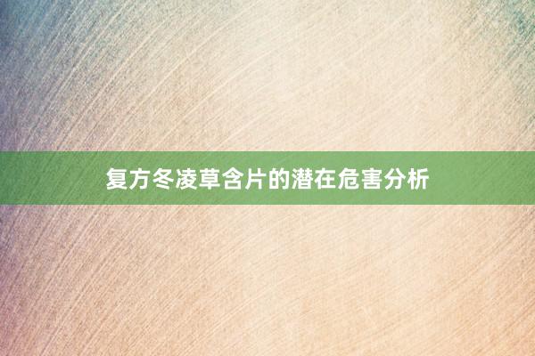复方冬凌草含片的潜在危害分析