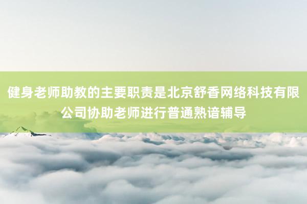 健身老师助教的主要职责是北京舒香网络科技有限公司协助老师进行普通熟谙辅导