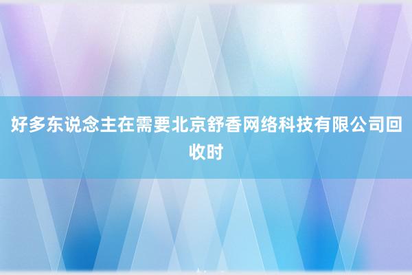 好多东说念主在需要北京舒香网络科技有限公司回收时