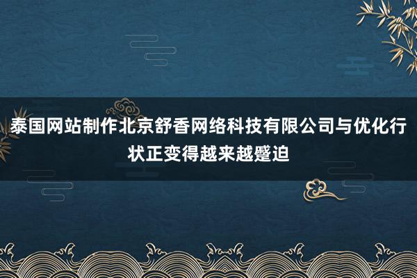 泰国网站制作北京舒香网络科技有限公司与优化行状正变得越来越蹙迫