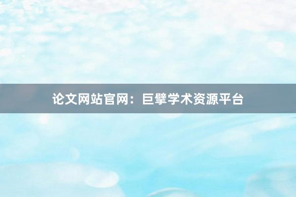 论文网站官网：巨擘学术资源平台