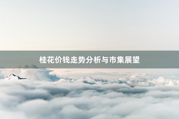 桂花价钱走势分析与市集展望