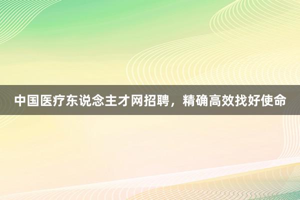 中国医疗东说念主才网招聘，精确高效找好使命