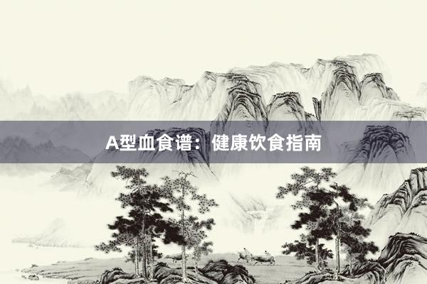 A型血食谱：健康饮食指南