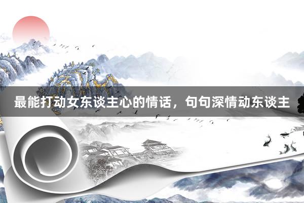 最能打动女东谈主心的情话，句句深情动东谈主